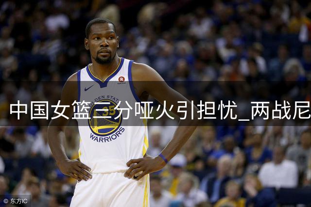 中国女篮三分哑火引担忧 两战尼日利亚外线命中率不足两成