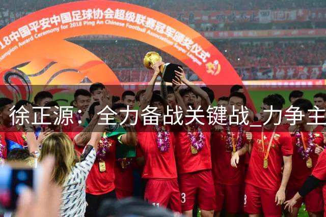 徐正源：全力备战关键战 力争主场全取三分