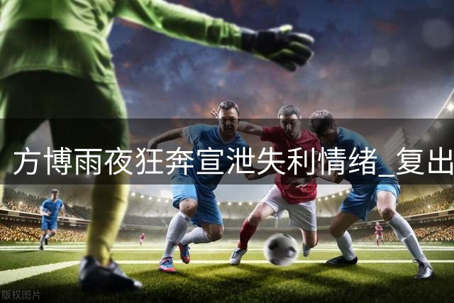 方博雨夜狂奔宣泄失利情绪 复出三战皆负引热议