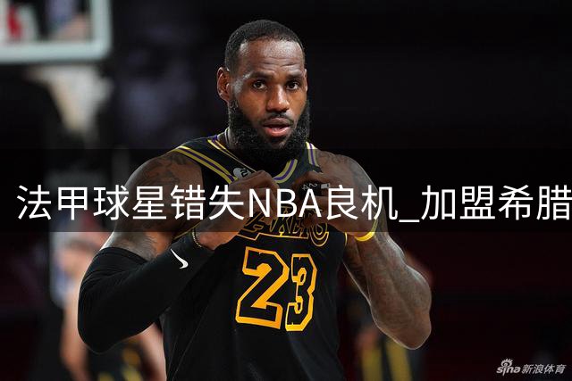 法甲球星错失NBA良机 加盟希腊豪门前曾获多队报价