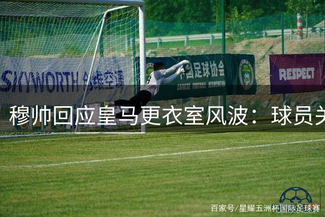 穆帅回应皇马更衣室风波：球员关系已完全修复