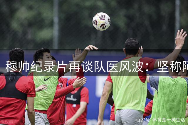 穆帅纪录片再谈队医风波：坚称阿扎尔未受伤 拒为辱骂言行道歉