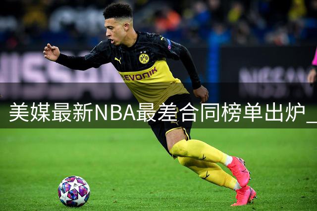 美媒最新NBA"最差合同"榜单出炉 这三名球星占据前三引热议