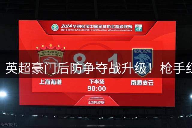 英超豪门后防争夺战升级！枪手红军6000万竞逐全能铁卫