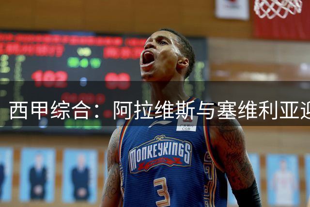 西甲综合：阿拉维斯与塞维利亚迎新赛季“开门红”
