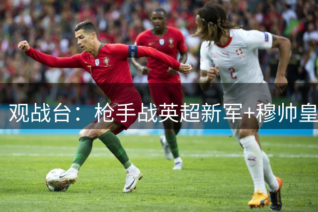 观战台：枪手战英超新军+穆帅皇马首秀 拜仁多特死磕
